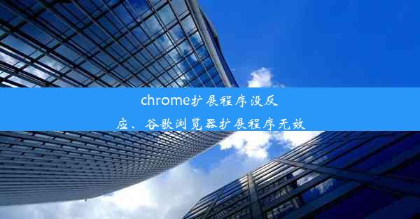 chrome扩展程序没反应、谷歌浏览器扩展程序无效