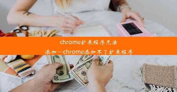 chrome扩展程序无法添加—chrome添加不了扩展程序