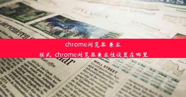 chrome浏览器 兼容模式_chrome浏览器兼容性设置在哪里