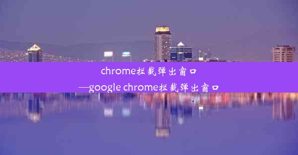 chrome拦截弹出窗口—google chrome拦截弹出窗口