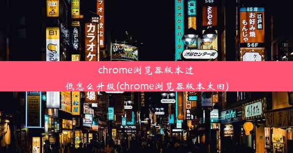 chrome浏览器版本过低怎么升级(chrome浏览器版本太旧)