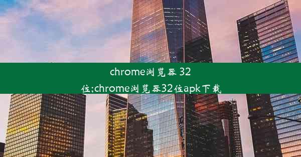 chrome浏览器 32位;chrome浏览器32位apk下载