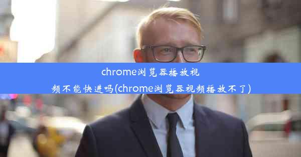 chrome浏览器播放视频不能快进吗(chrome浏览器视频播放不了)