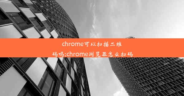 chrome可以扫描二维码吗;chrome浏览器怎么扫码