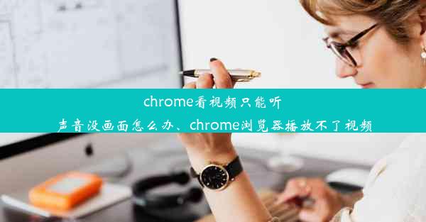 chrome看视频只能听声音没画面怎么办、chrome浏览器播放不了视频