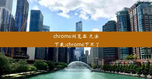 chrome浏览器 无法下载;chrome下不了