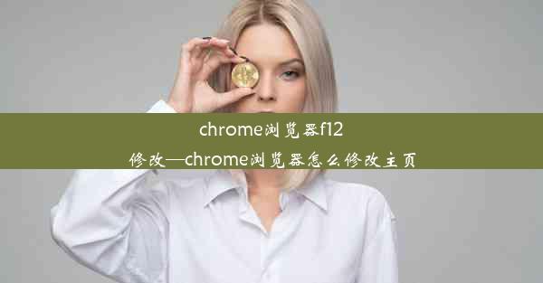 chrome浏览器f12修改—chrome浏览器怎么修改主页