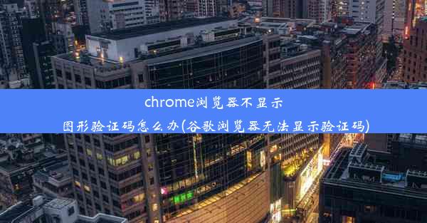 chrome浏览器不显示图形验证码怎么办(谷歌浏览器无法显示验证码)