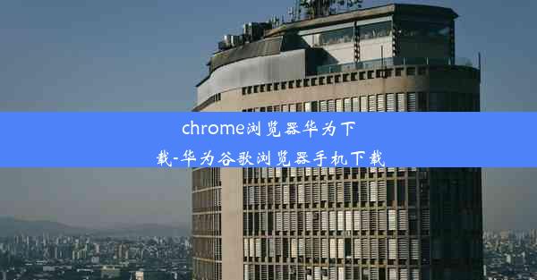 chrome浏览器华为下载-华为谷歌浏览器手机下载