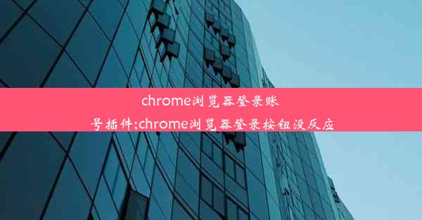 chrome浏览器登录账号插件;chrome浏览器登录按钮没反应