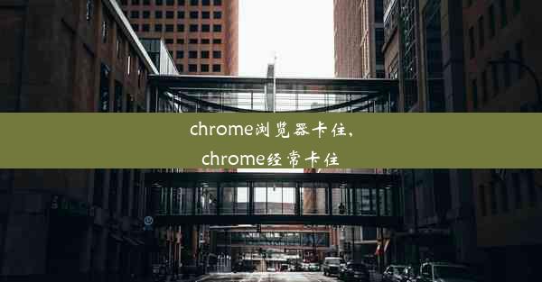 chrome浏览器卡住,chrome经常卡住