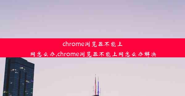 chrome浏览器不能上网怎么办,chrome浏览器不能上网怎么办解决