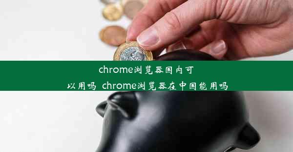 chrome浏览器国内可以用吗_chrome浏览器在中国能用吗