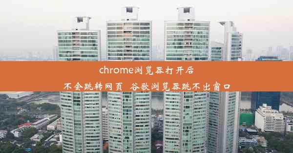 chrome浏览器打开后不会跳转网页_谷歌浏览器跳不出窗口