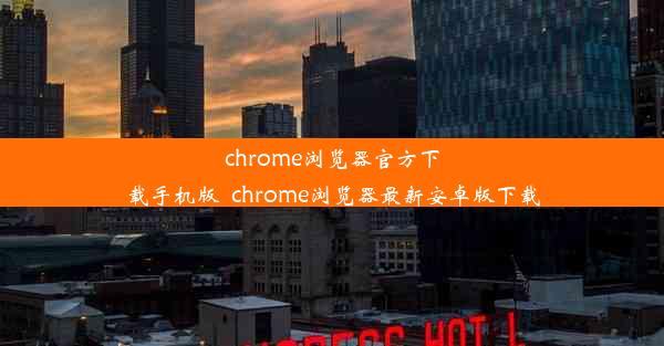 chrome浏览器官方下载手机版_chrome浏览器最新安卓版下载