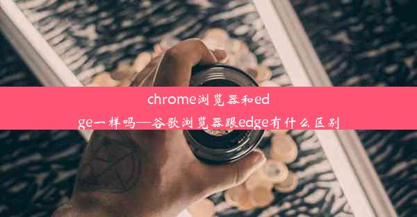 chrome浏览器和edge一样吗—谷歌浏览器跟edge有什么区别