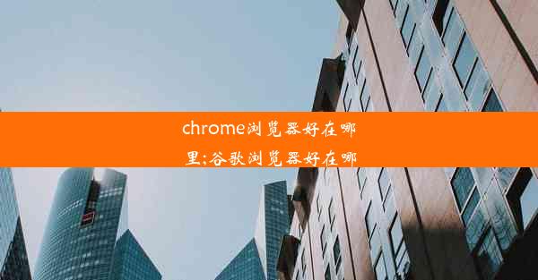 chrome浏览器好在哪里;谷歌浏览器好在哪