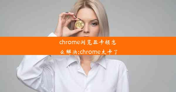 chrome浏览器卡顿怎么解决;chrome太卡了