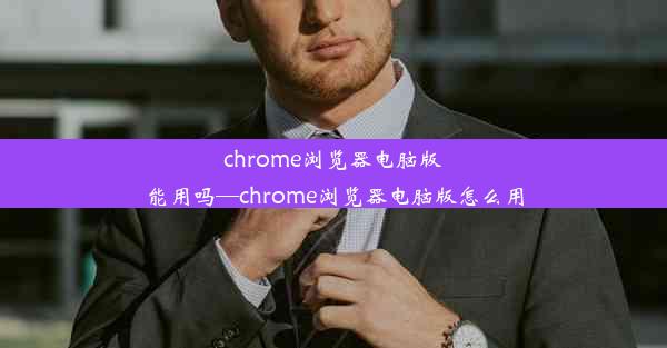 chrome浏览器电脑版能用吗—chrome浏览器电脑版怎么用