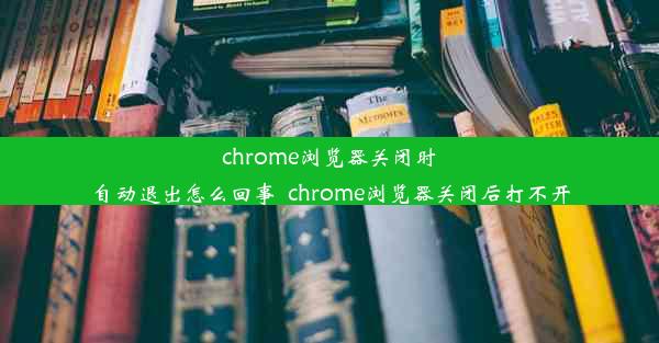 chrome浏览器关闭时自动退出怎么回事_chrome浏览器关闭后打不开