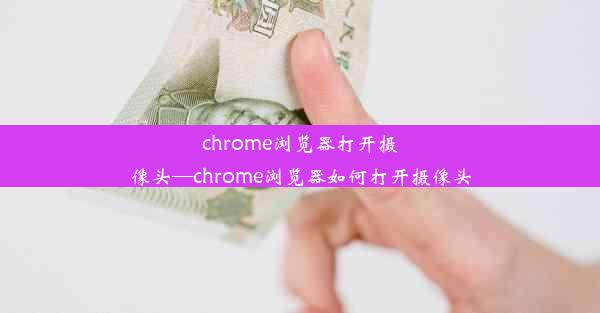 chrome浏览器打开摄像头—chrome浏览器如何打开摄像头