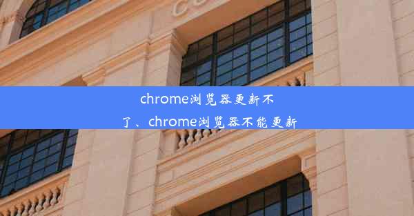 chrome浏览器更新不了、chrome浏览器不能更新