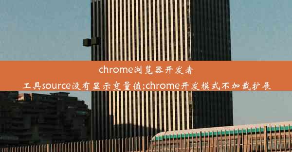 chrome浏览器开发者工具source没有显示变量值;chrome开发模式不加载扩展