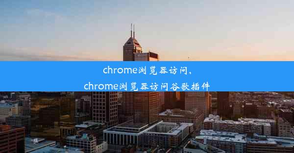 chrome浏览器访问,chrome浏览器访问谷歌插件