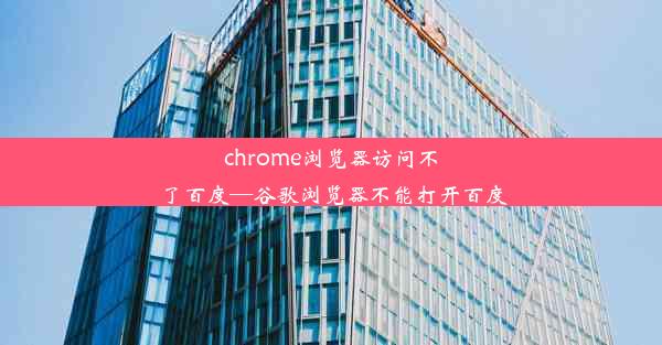 chrome浏览器访问不了百度—谷歌浏览器不能打开百度