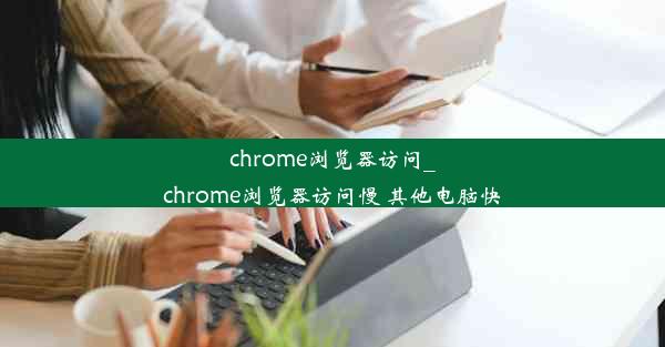 chrome浏览器访问_chrome浏览器访问慢 其他电脑快