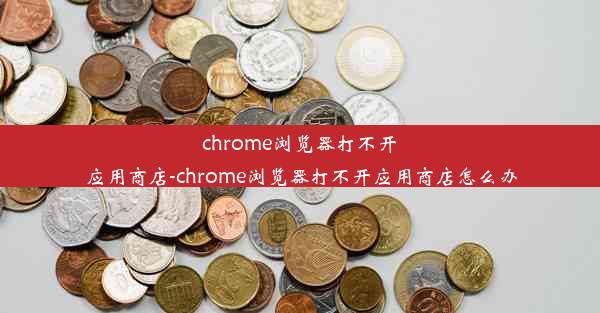 chrome浏览器打不开应用商店-chrome浏览器打不开应用商店怎么办