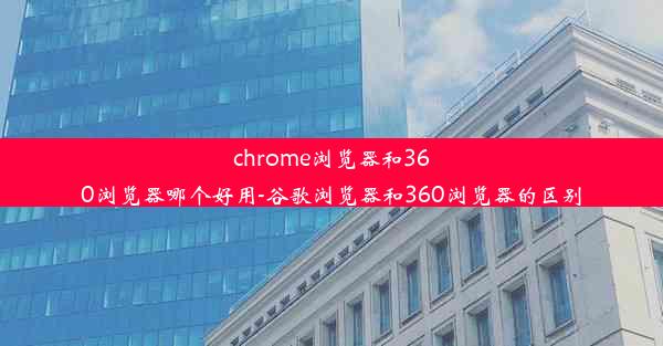 chrome浏览器和360浏览器哪个好用-谷歌浏览器和360浏览器的区别