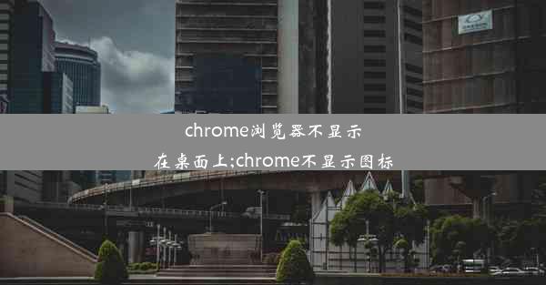 chrome浏览器不显示在桌面上;chrome不显示图标