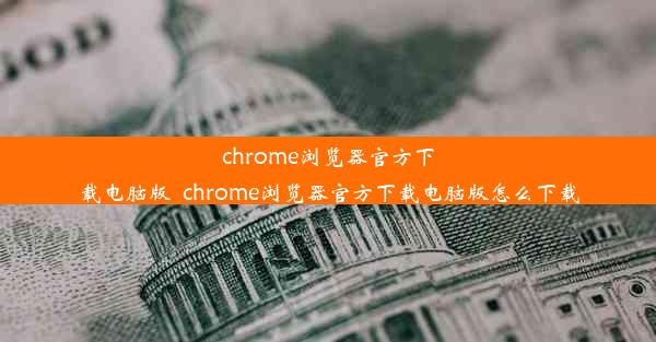 chrome浏览器官方下载电脑版_chrome浏览器官方下载电脑版怎么下载