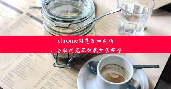 chrome浏览器加载项、谷歌浏览器加载扩展程序