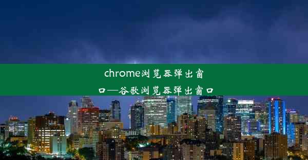 chrome浏览器弹出窗口—谷歌浏览器弹出窗口