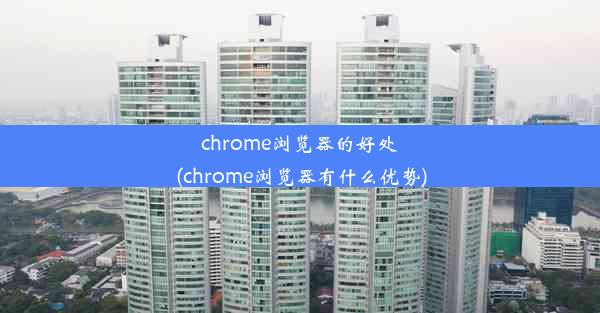 chrome浏览器的好处(chrome浏览器有什么优势)