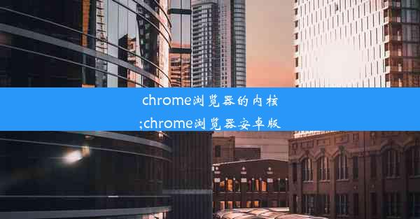 chrome浏览器的内核;chrome浏览器安卓版