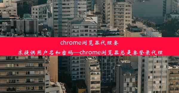 chrome浏览器代理要求提供用户名和密码—chrome浏览器总是要登录代理