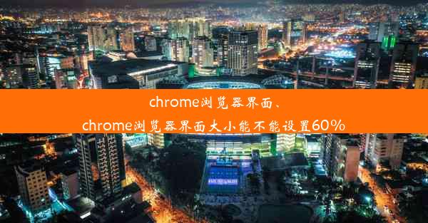 chrome浏览器界面、chrome浏览器界面大小能不能设置60%