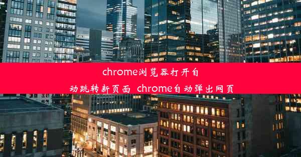 chrome浏览器打开自动跳转新页面_chrome自动弹出网页