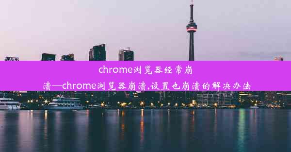 chrome浏览器经常崩溃—chrome浏览器崩溃,设置也崩溃的解决办法