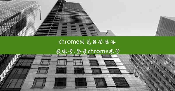 chrome浏览器登陆谷歌账号,登录chrome账号