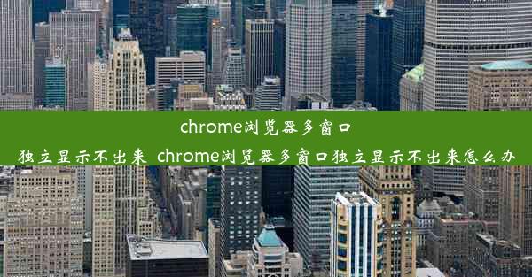 chrome浏览器多窗口独立显示不出来_chrome浏览器多窗口独立显示不出来怎么办