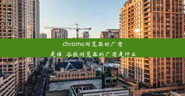 chrome浏览器的厂商是谁_谷歌浏览器的厂商是什么