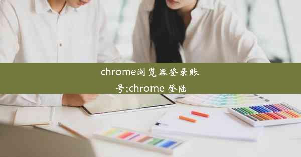 chrome浏览器登录账号;chrome 登陆