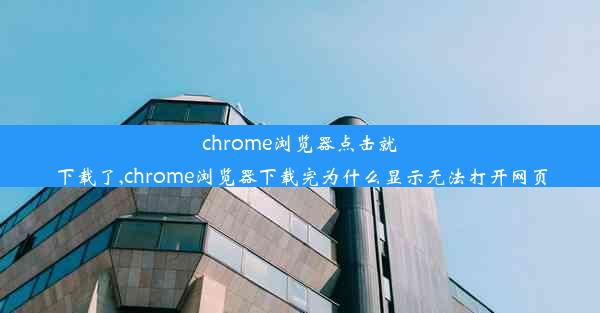 chrome浏览器点击就下载了,chrome浏览器下载完为什么显示无法打开网页