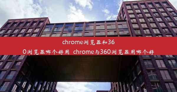 chrome浏览器和360浏览器哪个好用_chrome与360浏览器用哪个好