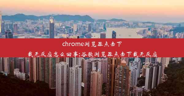 chrome浏览器点击下载无反应怎么回事;谷歌浏览器点击下载无反应