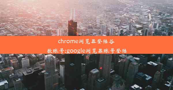 chrome浏览器登陆谷歌账号;google浏览器账号登陆